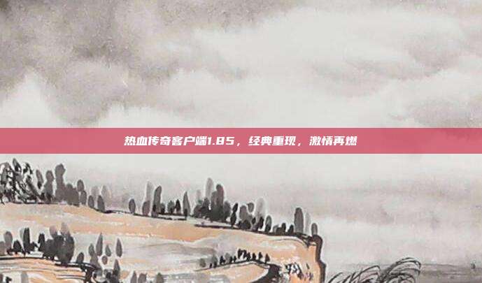热血传奇客户端1.85，经典重现，激情再燃