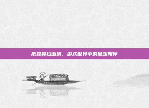 抗寂寞拉面碗,游戏世界中的温暖陪伴