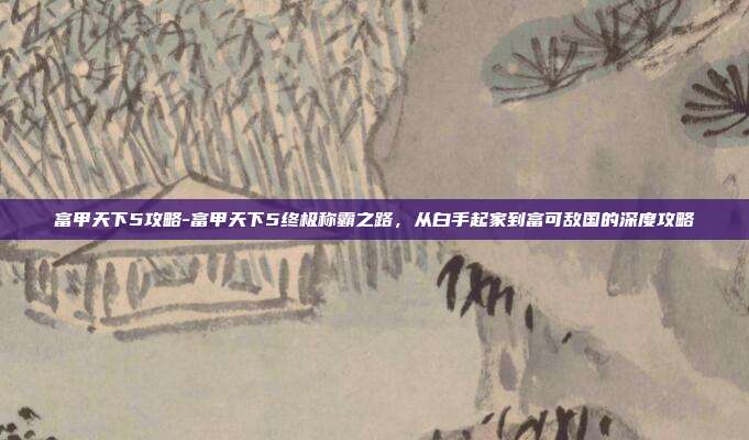 富甲天下5攻略-富甲天下5终极称霸之路，从白手起家到富可敌国的深度攻略