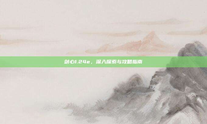 剑心1.24e,深入探索与攻略指南