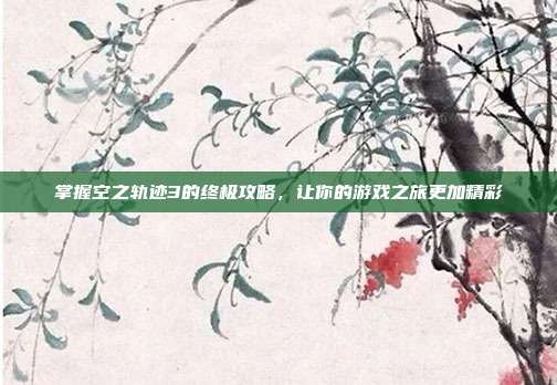 掌握空之轨迹3的终极攻略,让你的游戏之旅更加精彩