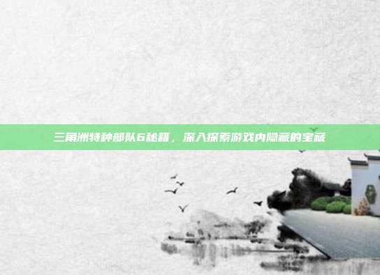 三角洲特种部队6秘籍,深入探索游戏内隐藏的宝藏