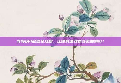 轩辕剑4秘籍全攻略,让你的游戏体验更加精彩!