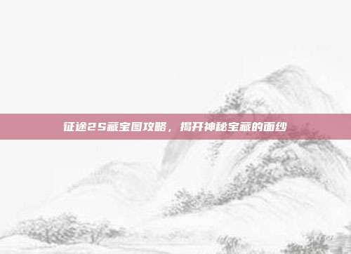征途2S藏宝图攻略,揭开神秘宝藏的面纱