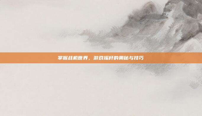 掌握战机世界，游戏摇杆的奥秘与技巧