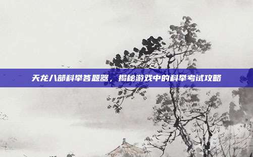 天龙八部科举答题器，揭秘游戏中的科举考试攻略