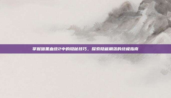 掌握暗黑血统2中的隐秘技巧,探索隐藏角落的终极指南