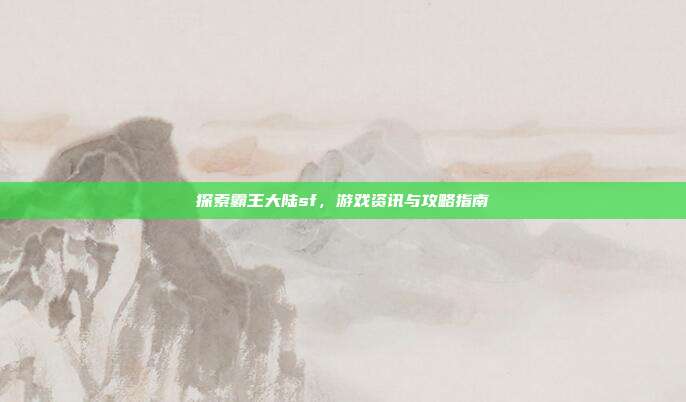探索霸王大陆sf，游戏资讯与攻略指南