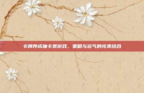 卡牌养成抽卡类游戏,策略与运气的完美结合