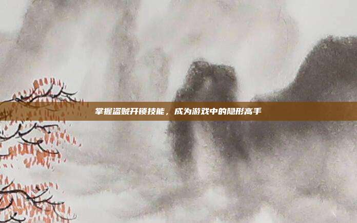 掌握盗贼开锁技能，成为游戏中的隐形高手