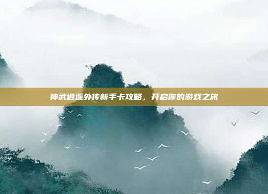 神武逍遥外传新手卡攻略,开启你的游戏之旅