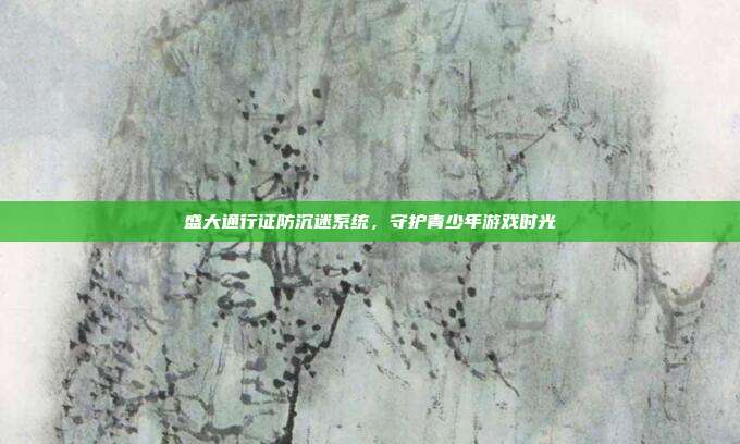盛大通行证防沉迷系统,守护青少年游戏时光