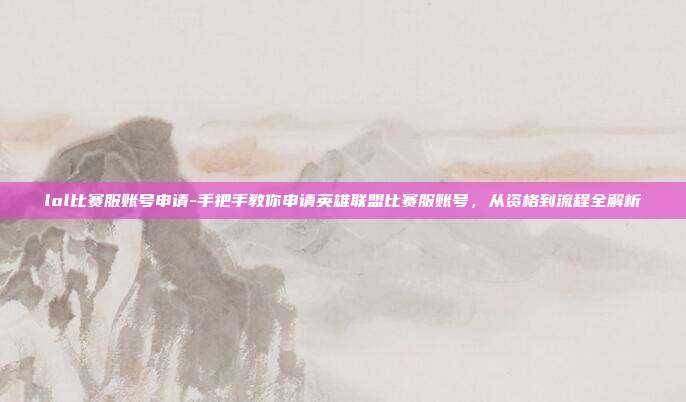 lol比赛服账号申请-手把手教你申请英雄联盟比赛服账号，从资格到流程全解析