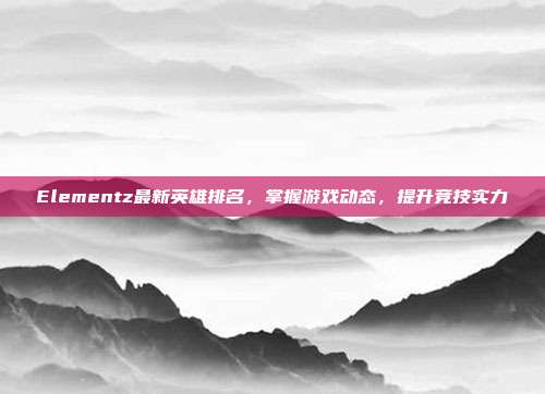Elementz最新英雄排名,掌握游戏动态,提升竞技实力