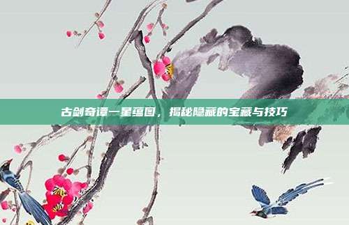 古剑奇谭一星蕴图,揭秘隐藏的宝藏与技巧