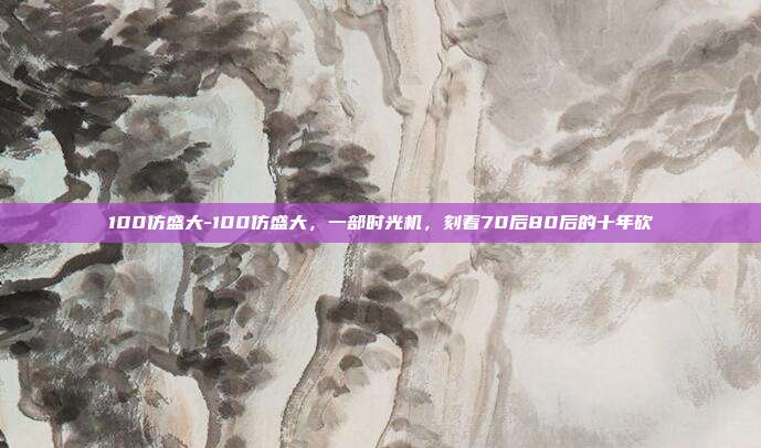 100仿盛大-100仿盛大，一部时光机，刻着70后80后的十年砍