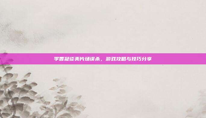 李香凝谈美片场误杀,游戏攻略与技巧分享