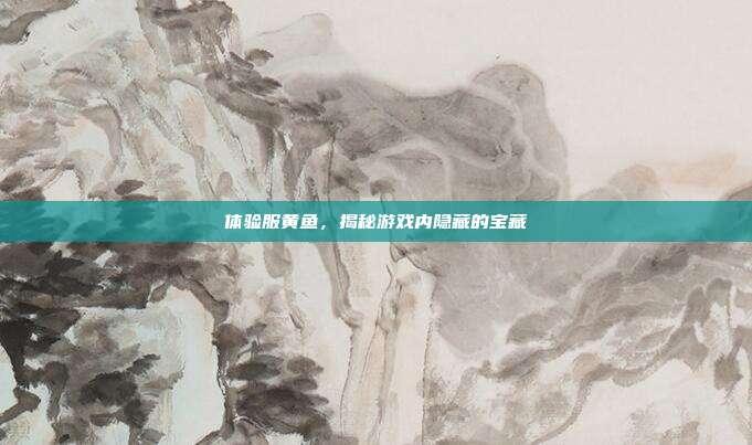 体验服黄鱼,揭秘游戏内隐藏的宝藏