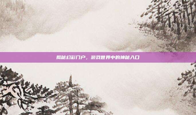 揭秘幻彩门户,游戏世界中的神秘入口
