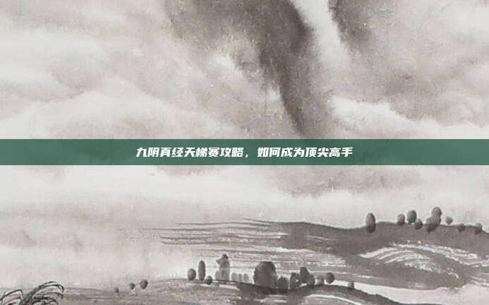 九阴真经天梯赛攻略，如何成为顶尖高手