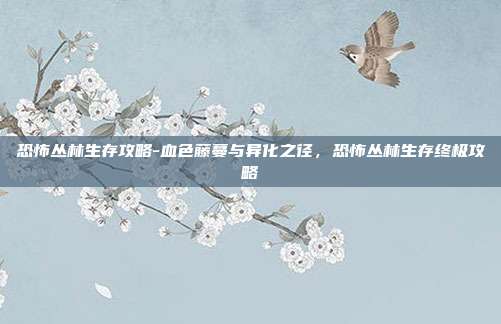 恐怖丛林生存攻略-血色藤蔓与异化之径，恐怖丛林生存终极攻略