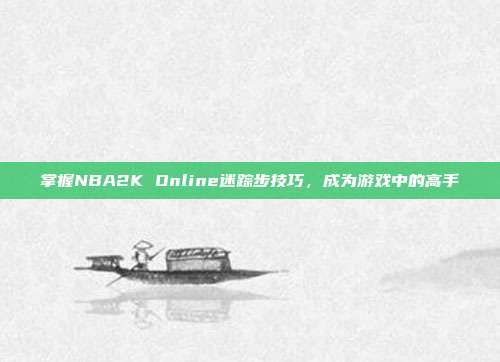掌握NBA2K Online迷踪步技巧，成为游戏中的高手