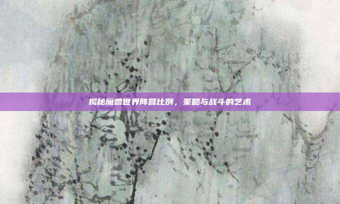 揭秘魔兽世界阵营比例，策略与战斗的艺术