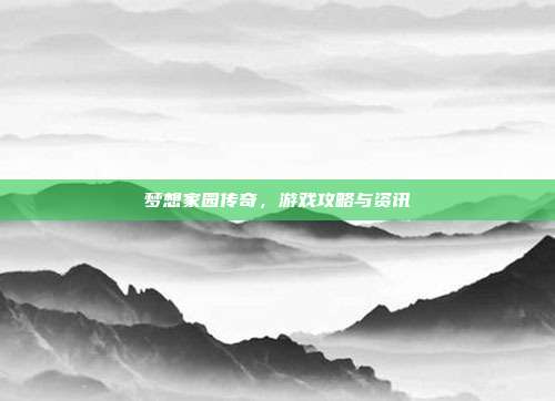 梦想家园传奇,游戏攻略与资讯