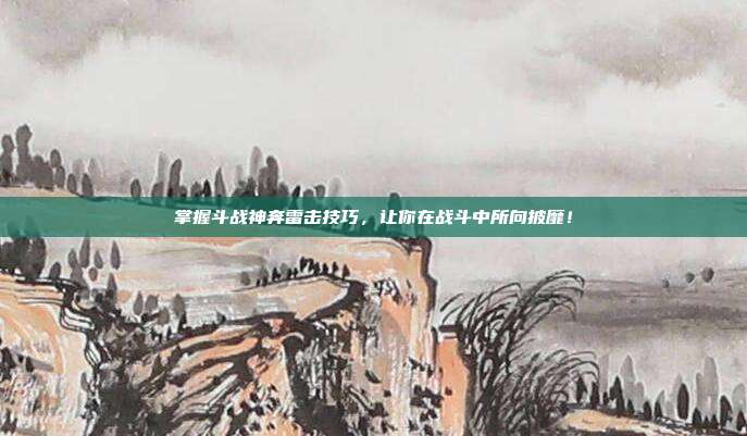 掌握斗战神奔雷击技巧,让你在战斗中所向披靡!