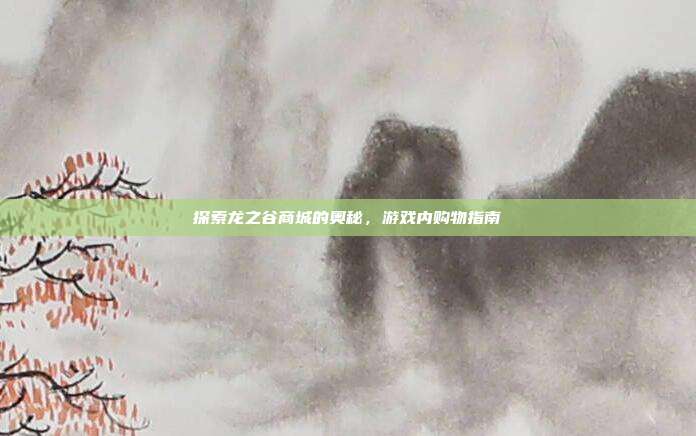 探索龙之谷商城的奥秘,游戏内购物指南