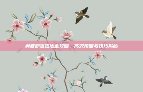勇者部落跑法全攻略,高效策略与技巧揭秘