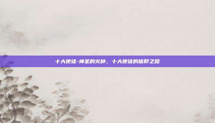 十大使徒-神圣的火种,十大使徒的信仰之路
