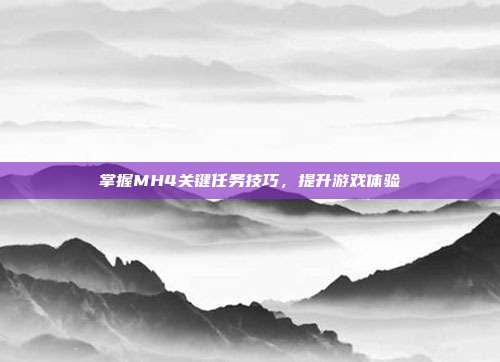 掌握MH4关键任务技巧,提升游戏体验