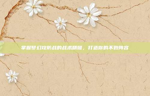 掌握梦幻攻防战的战术精髓，打造你的不败阵容