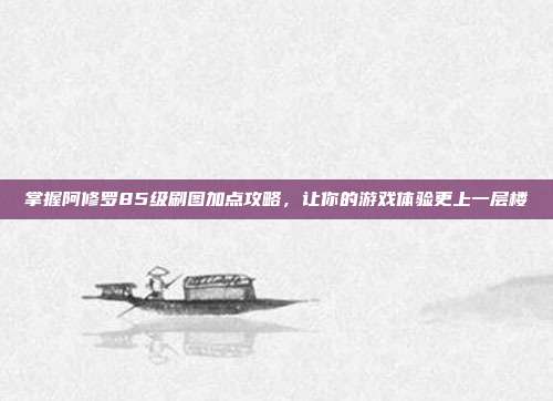 掌握阿修罗85级刷图加点攻略，让你的游戏体验更上一层楼