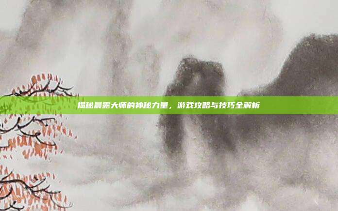 揭秘晨露大师的神秘力量,游戏攻略与技巧全解析