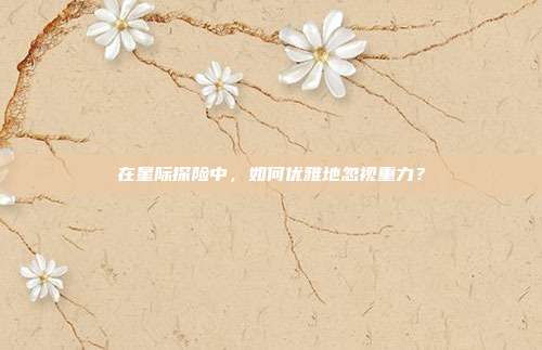 在星际探险中，如何优雅地忽视重力？