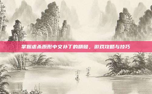 掌握虐杀原形中文补丁的精髓,游戏攻略与技巧