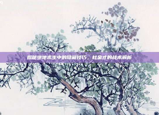 揭秘绝地求生中的隐藏技巧,杜金才的战术解析