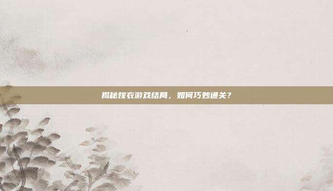 揭秘嫁衣游戏结局，如何巧妙通关？