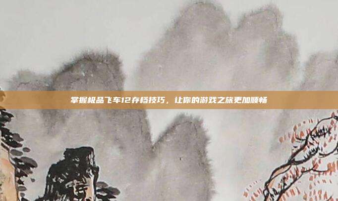 掌握极品飞车12存档技巧，让你的游戏之旅更加顺畅