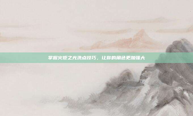 掌握火炬之光洗点技巧，让你的角色更加强大