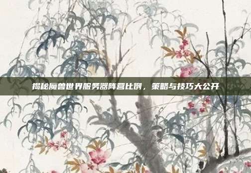 揭秘魔兽世界服务器阵营比例，策略与技巧大公开