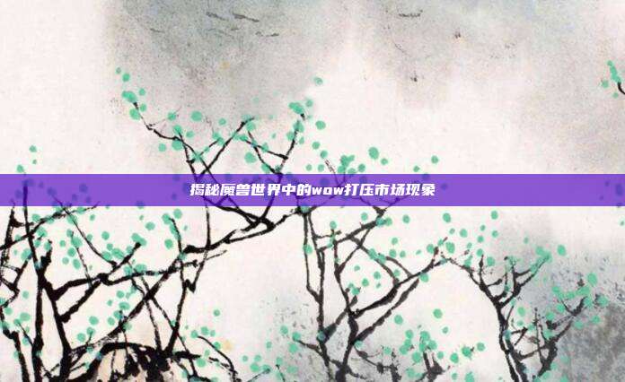 揭秘魔兽世界中的wow打压市场现象