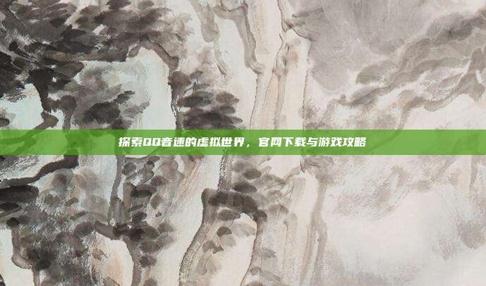 探索QQ音速的虚拟世界，官网下载与游戏攻略