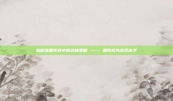 揭秘逐鹿传奇中的终极策略 —— 如何成为游戏高手