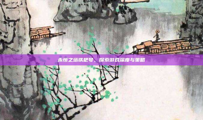 永恒之塔铁耙号,探索游戏深度与策略