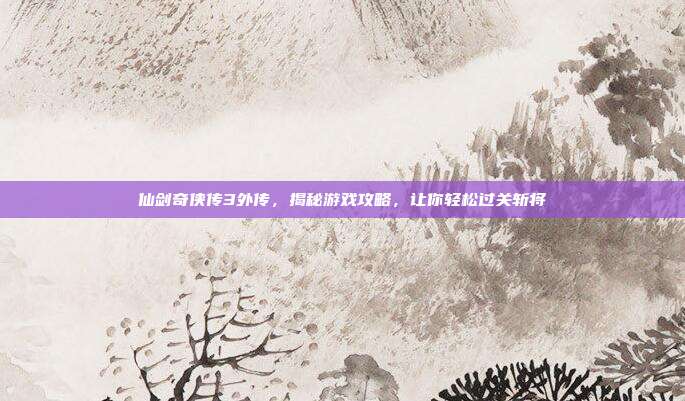 仙剑奇侠传3外传,揭秘游戏攻略,让你轻松过关斩将