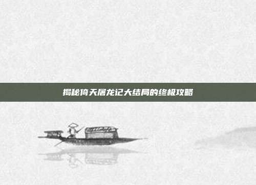 揭秘倚天屠龙记大结局的终极攻略