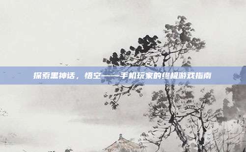 探索黑神话,悟空——手机玩家的终极游戏指南